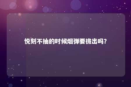 悦刻不抽的时候烟弹要拔出吗？