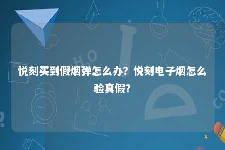 悦刻买到假烟弹怎么办？悦刻电子烟怎么验真假？