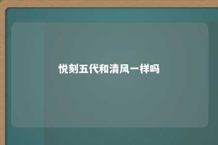 悦刻五代和清风一样吗