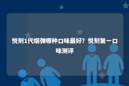 悦刻1代烟弹哪种口味最好？悦刻第一口味测评