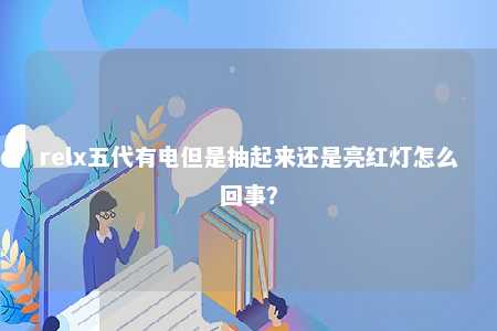 relx五代有电但是抽起来还是亮红灯怎么回事？