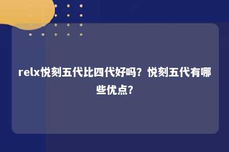 relx悦刻五代比四代好吗？悦刻五代有哪些优点？