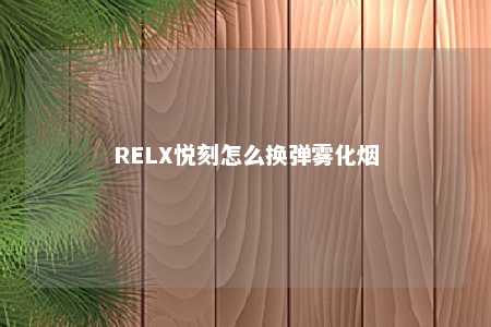 RELX悦刻怎么换弹雾化烟