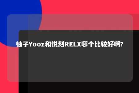 柚子Yooz和悦刻RELX哪个比较好啊?