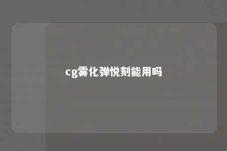 cg雾化弹悦刻能用吗