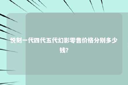 悦刻一代四代五代幻影零售价格分别多少钱？