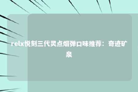 relx悦刻三代灵点烟弹口味推荐：奇迹矿泉