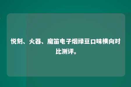 悦刻、火器、魔笛电子烟绿豆口味横向对比测评。