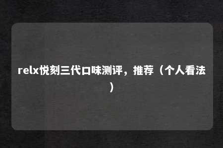 relx悦刻三代口味测评，推荐（个人看法）