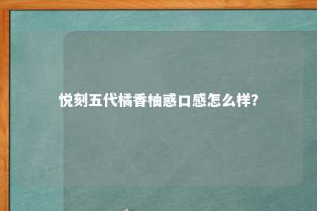 悦刻五代橘香柚惑口感怎么样？