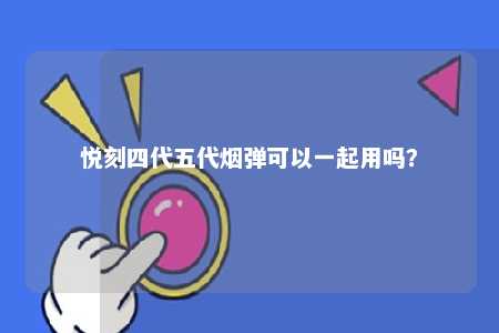 悦刻四代五代烟弹可以一起用吗？