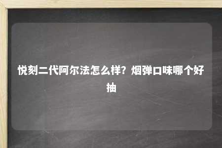 悦刻二代阿尔法怎么样？烟弹口味哪个好抽