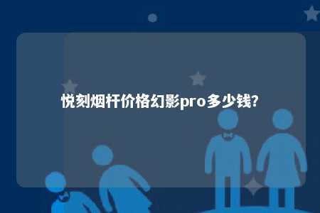 悦刻烟杆价格幻影pro多少钱？