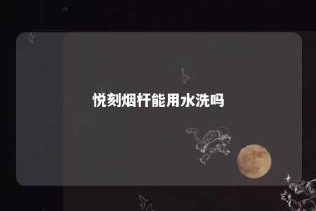 悦刻烟杆能用水洗吗