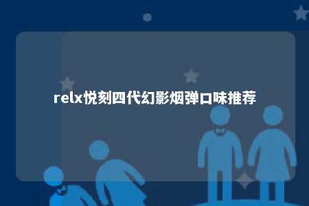 relx悦刻四代幻影烟弹口味推荐