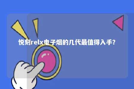 悦刻relx电子烟的几代最值得入手？