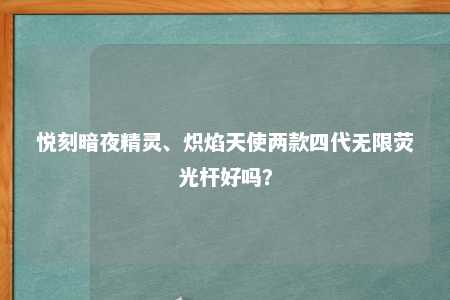 悦刻暗夜精灵、炽焰天使两款四代无限荧光杆好吗？