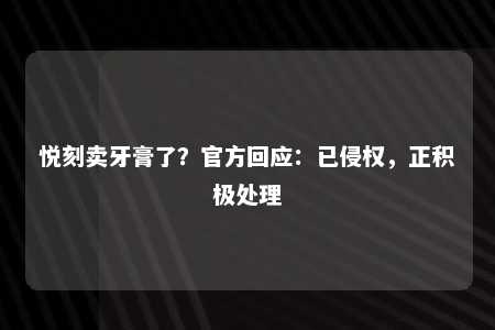 悦刻卖牙膏了？官方回应：已侵权，正积极处理