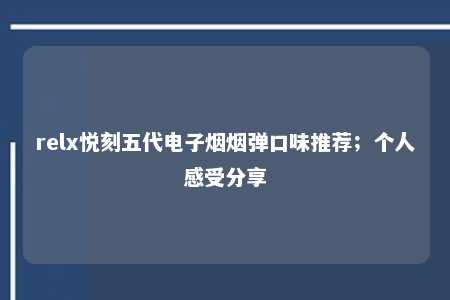 relx悦刻五代电子烟烟弹口味推荐；个人感受分享