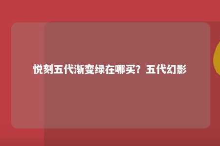 悦刻五代渐变绿在哪买？五代幻影