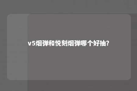 v5烟弹和悦刻烟弹哪个好抽？