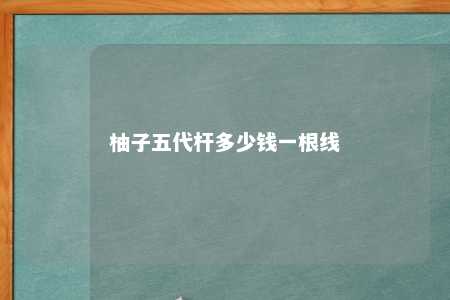 柚子五代杆多少钱一根线