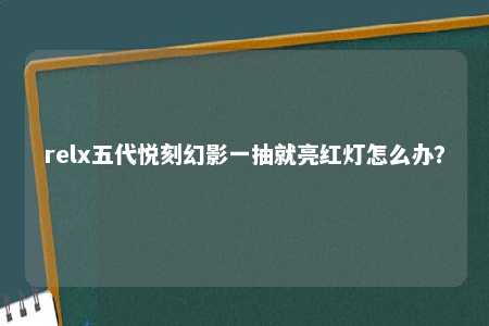 relx五代悦刻幻影一抽就亮红灯怎么办？