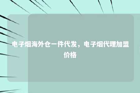 电子烟海外仓一件代发，电子烟代理加盟价格