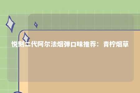 悦刻二代阿尔法烟弹口味推荐：青柠烟草
