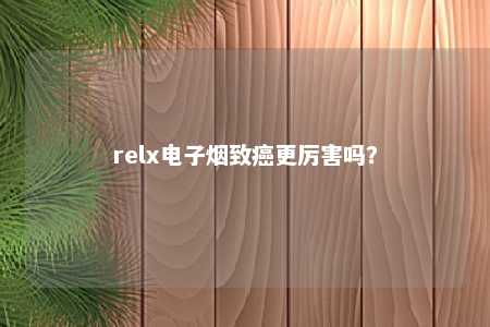 relx电子烟致癌更厉害吗？