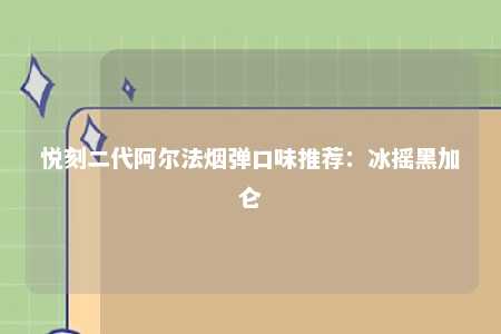 悦刻二代阿尔法烟弹口味推荐：冰摇黑加仑