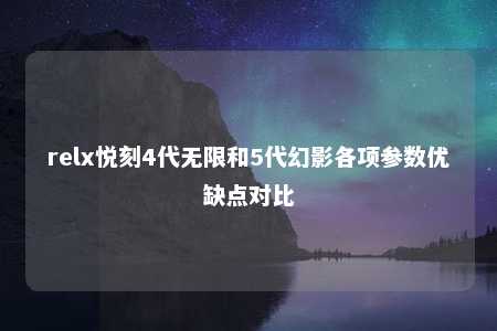 relx悦刻4代无限和5代幻影各项参数优缺点对比