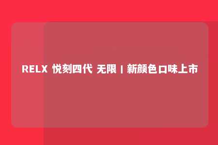 RELX 悦刻四代 无限丨新颜色口味上市