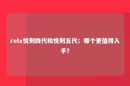 relx悦刻四代和悦刻五代；哪个更值得入手？