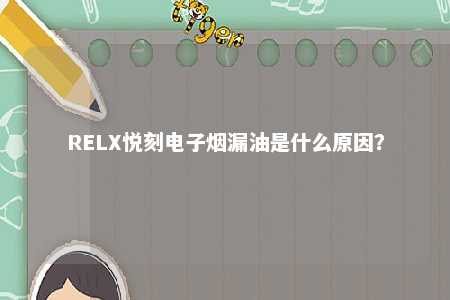 RELX悦刻电子烟漏油是什么原因？