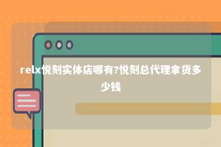 relx悦刻实体店哪有?悦刻总代理拿货多少钱