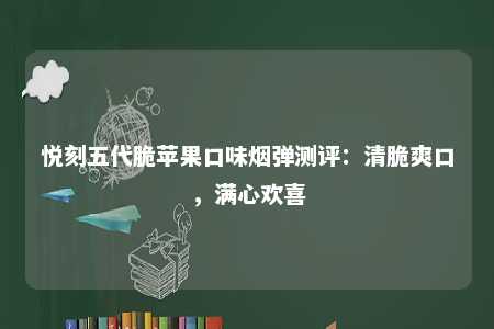 悦刻五代脆苹果口味烟弹测评：清脆爽口，满心欢喜