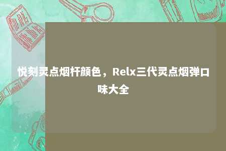 悦刻灵点烟杆颜色，Relx三代灵点烟弹口味大全