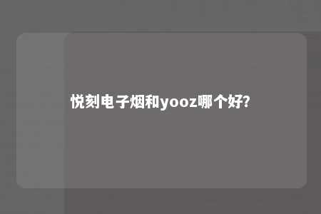 悦刻电子烟和yooz哪个好？