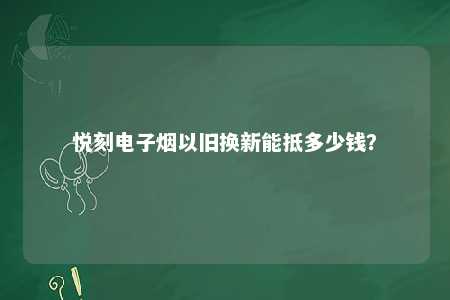 悦刻电子烟以旧换新能抵多少钱？