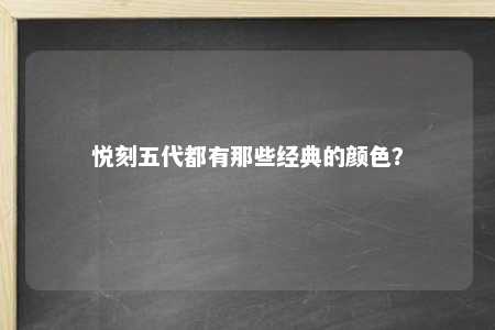 悦刻五代都有那些经典的颜色？