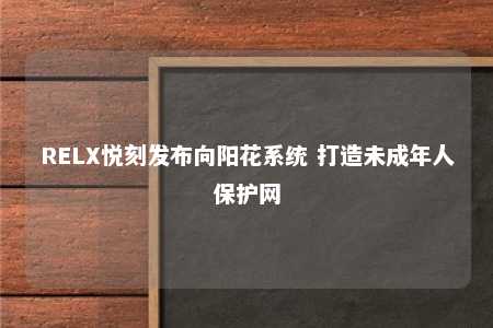 RELX悦刻发布向阳花系统 打造未成年人保护网