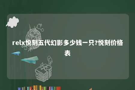 relx悦刻五代幻影多少钱一只?悦刻价格表