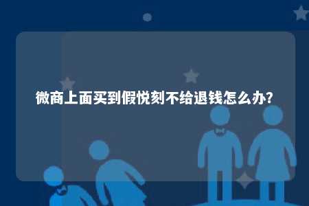 微商上面买到假悦刻不给退钱怎么办？