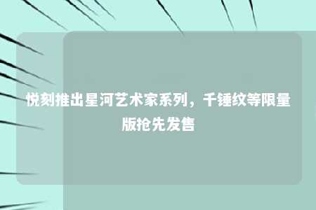 悦刻推出星河艺术家系列，千锤纹等限量版抢先发售