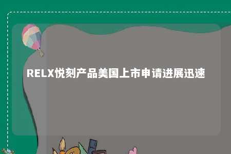 RELX悦刻产品美国上市申请进展迅速