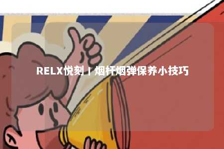 RELX悦刻丨烟杆烟弹保养小技巧