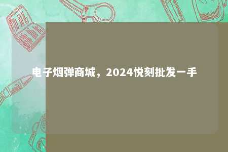 电子烟弹商城，2024悦刻批发一手