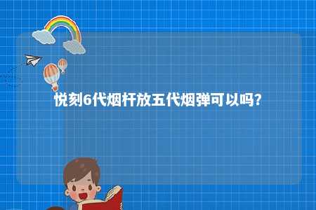 悦刻6代烟杆放五代烟弹可以吗？