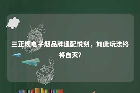 三正规电子烟品牌通配悦刻，如此玩法终将自灭？